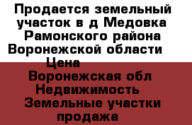 Продается земельный участок в д.Медовка Рамонского района Воронежской области  › Цена ­ 425 000 - Воронежская обл. Недвижимость » Земельные участки продажа   